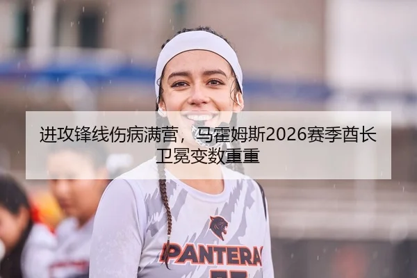 进攻锋线伤病满营，马霍姆斯2026赛季酋长卫冕变数重重