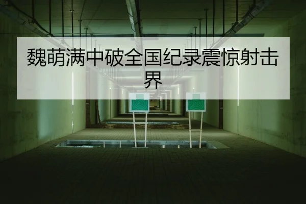 魏萌满中破全国纪录震惊射击界